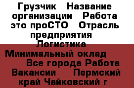 Грузчик › Название организации ­ Работа-это проСТО › Отрасль предприятия ­ Логистика › Минимальный оклад ­ 25 000 - Все города Работа » Вакансии   . Пермский край,Чайковский г.